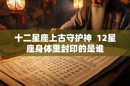 十二星座上古守护神  12星座身体里封印的是谁