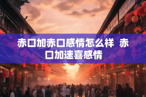 赤口加赤口感情怎么样  赤口加速喜感情