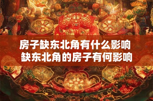 房子缺东北角有什么影响 缺东北角的房子有何影响