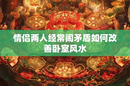 情侣两人经常闹矛盾如何改善卧室风水