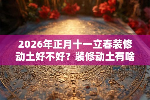 2026年正月十一立春装修动土好不好？装修动土有啥讲究？