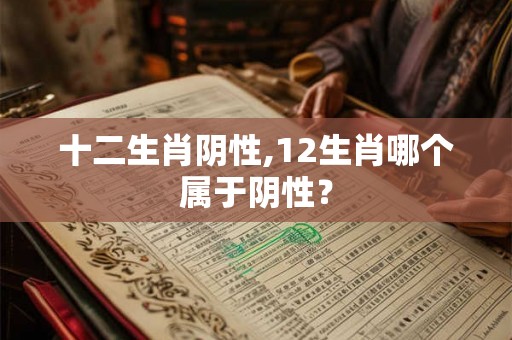 十二生肖阴性,12生肖哪个属于阴性？