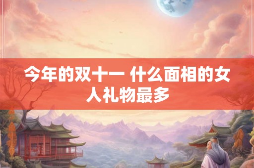 今年的双十一 什么面相的女人礼物最多