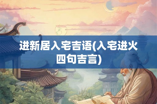 进新居入宅吉语(入宅进火四句吉言) 进新居入宅吉语(入宅进火四句吉言)