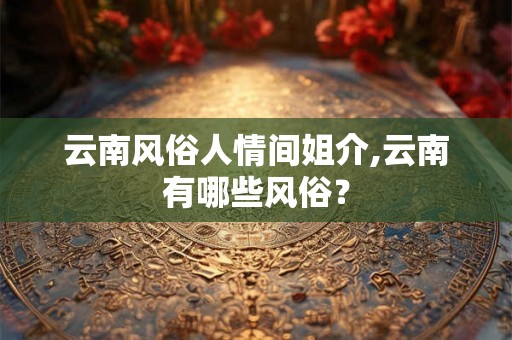 云南风俗人情间姐介,云南有哪些风俗? 云南风俗人情间姐介,云南有哪些风俗?