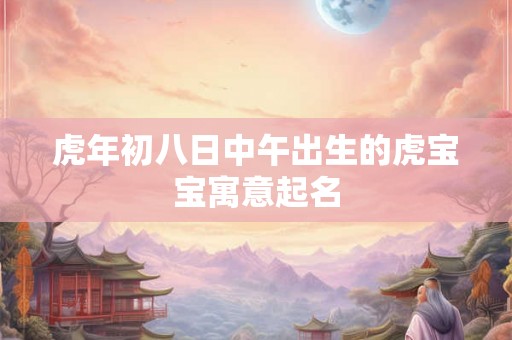 虎年初八日中午出生的虎宝宝寓意起名