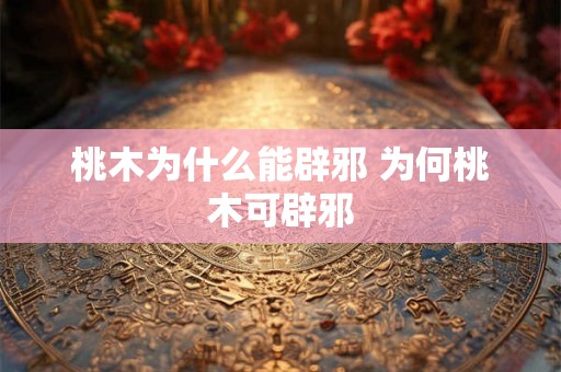 桃木为什么能辟邪 为何桃木可辟邪
