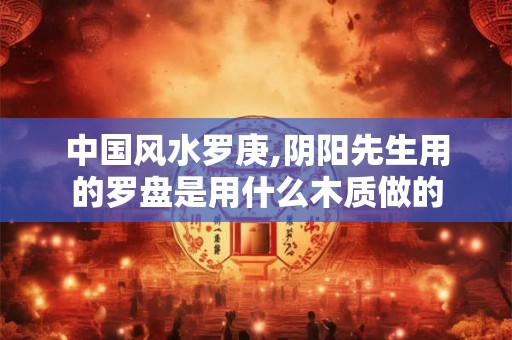 中国风水罗庚,阴阳先生用的罗盘是用什么木质做的