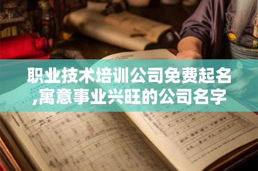 职业技术培训公司免费起名,寓意事业兴旺的公司名字