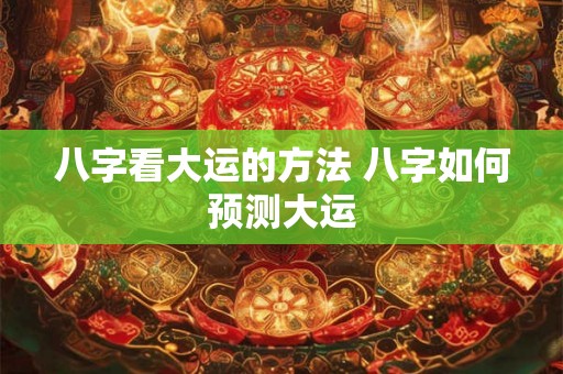 八字看大运的方法 八字如何预测大运 八字看大运的方法 八字如何预测大运