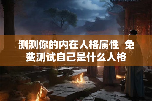 测测你的内在人格属性  免费测试自己是什么人格