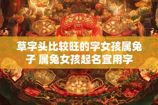 草字头比较旺的字女孩属兔子 属兔女孩起名宜用字