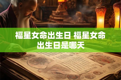 福星女命出生日 福星女命出生日是哪天