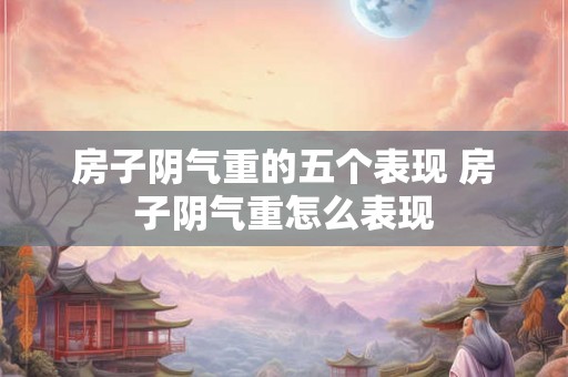 房子阴气重的五个表现 房子阴气重怎么表现