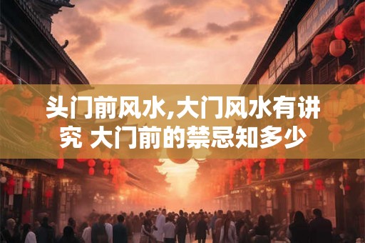 头门前风水,大门风水有讲究 大门前的禁忌知多少
