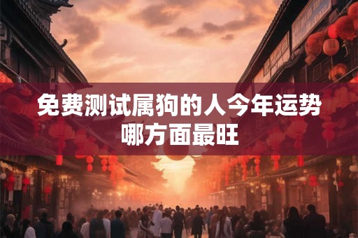 免费测试属狗的人今年运势哪方面最旺