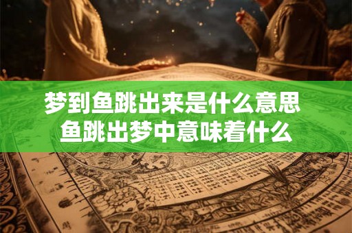 梦到鱼跳出来是什么意思 鱼跳出梦中意味着什么 梦到鱼跳出来是什么意思 鱼跳出梦中意味着什么