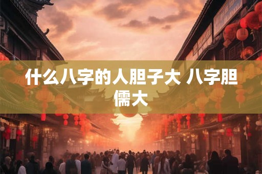 什么八字的人胆子大 八字胆儒大