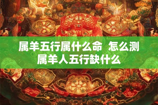 属羊五行属什么命  怎么测属羊人五行缺什么