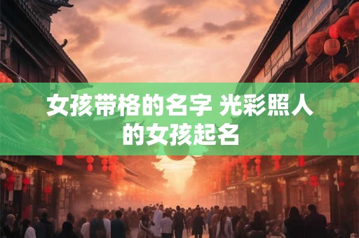 女孩带格的名字 光彩照人的女孩起名