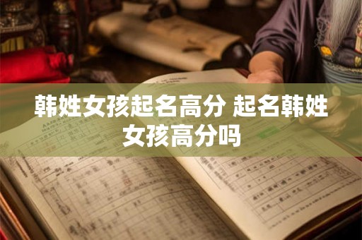 韩姓女孩起名高分 起名韩姓女孩高分吗