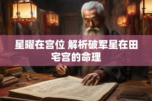星曜在宫位 解析破军星在田宅宫的命理 星曜在宫位 解析破军星在田宅宫的命理