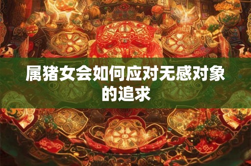 属猪女会如何应对无感对象的追求