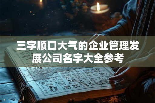 三字顺口大气的企业管理发展公司名字大全参考