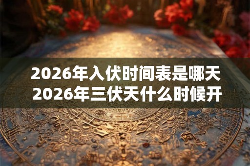 2026年入伏时间表是哪天 2026年三伏天什么时候开始