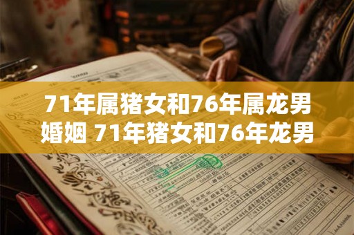 71年属猪女和76年属龙男婚姻 71年猪女和76年龙男配吗