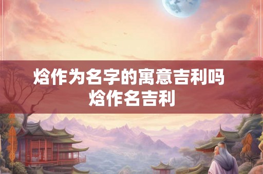 焓作为名字的寓意吉利吗 焓作名吉利