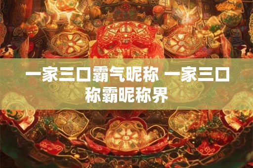 一家三口霸气昵称 一家三口称霸昵称界