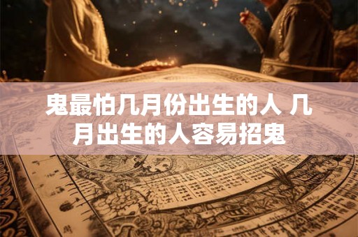 鬼最怕几月份出生的人 几月出生的人容易招鬼