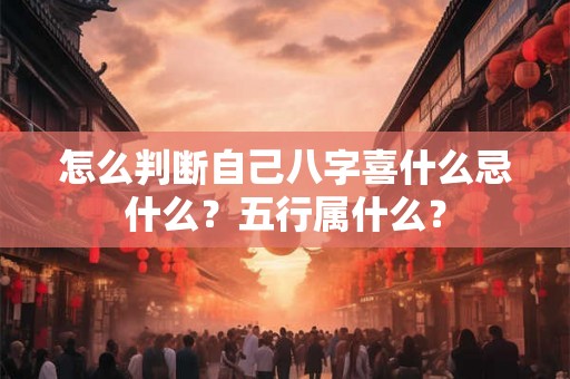 怎么判断自己八字喜什么忌什么？五行属什么？