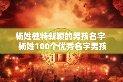杨姓独特新颖的男孩名字  杨姓100个优秀名字男孩