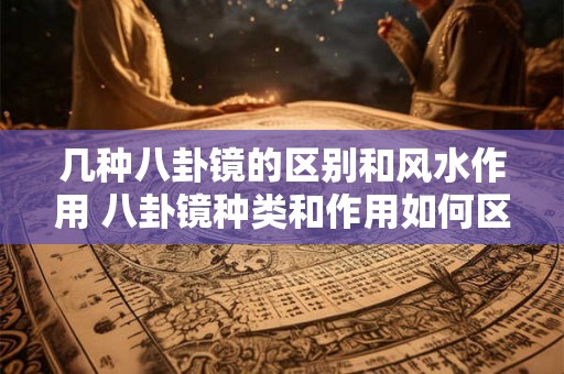 几种八卦镜的区别和风水作用 八卦镜种类和作用如何区别