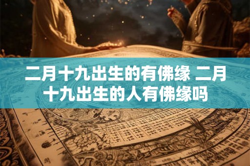 二月十九出生的有佛缘 二月十九出生的人有佛缘吗