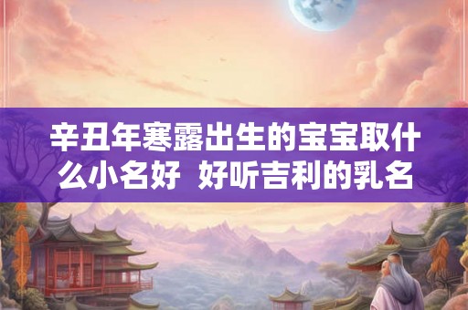 辛丑年寒露出生的宝宝取什么小名好  好听吉利的乳名推荐