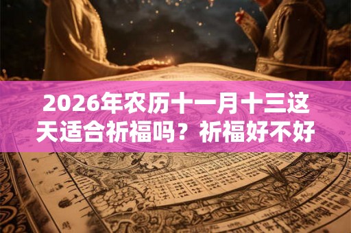 2026年农历十一月十三这天适合祈福吗?祈福好不好 2026年农历十一月十三这天适合祈福吗?祈福好不好