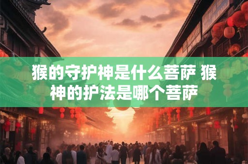 猴的守护神是什么菩萨 猴神的护法是哪个菩萨