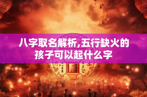 八字取名解析,五行缺火的孩子可以起什么字