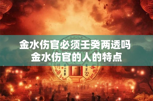 金水伤官必须壬癸两透吗 金水伤官的人的特点