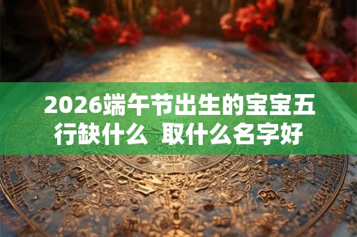 2026端午节出生的宝宝五行缺什么  取什么名字好