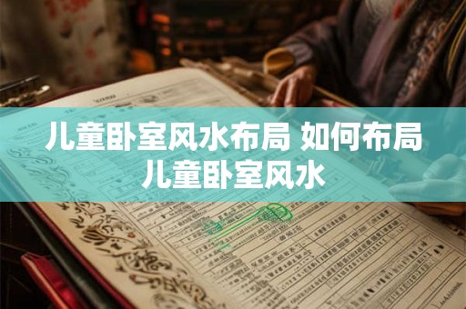 儿童卧室风水布局 如何布局儿童卧室风水