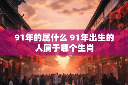 91年的属什么 91年出生的人属于哪个生肖