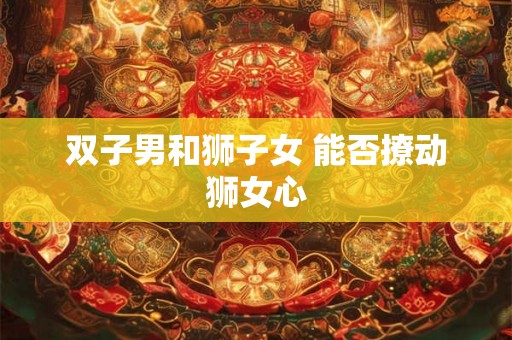双子男和狮子女 能否撩动狮女心