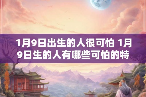 1月9日出生的人很可怕 1月9日生的人有哪些可怕的特点
