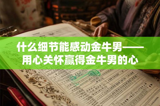 什么细节能感动金牛男——用心关怀赢得金牛男的心