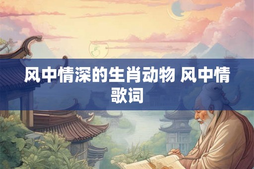 风中情深的生肖动物 风中情歌词