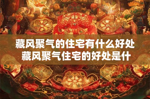 藏风聚气的住宅有什么好处 藏风聚气住宅的好处是什么